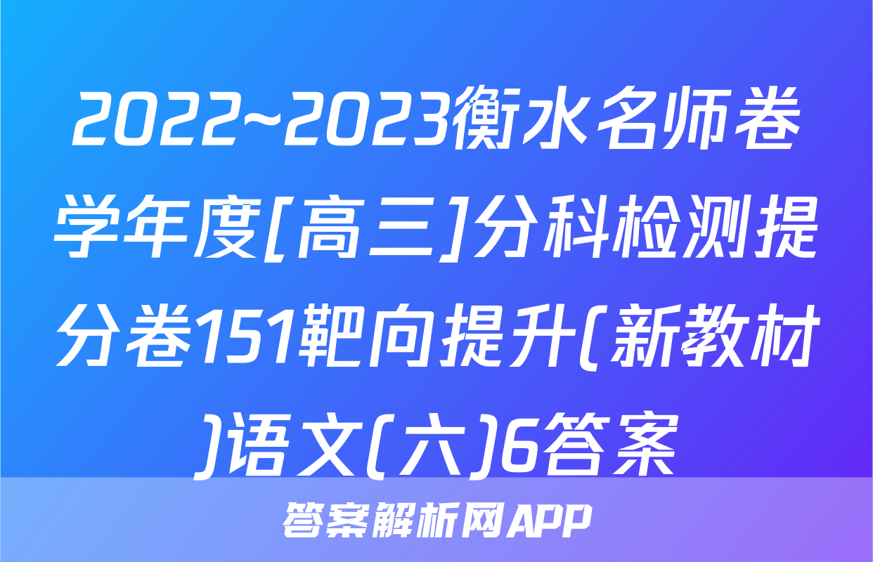 2022~2023衡水名师卷学年度[高三]分科检测提分卷151靶向提升(新教材)语文(六)6答案