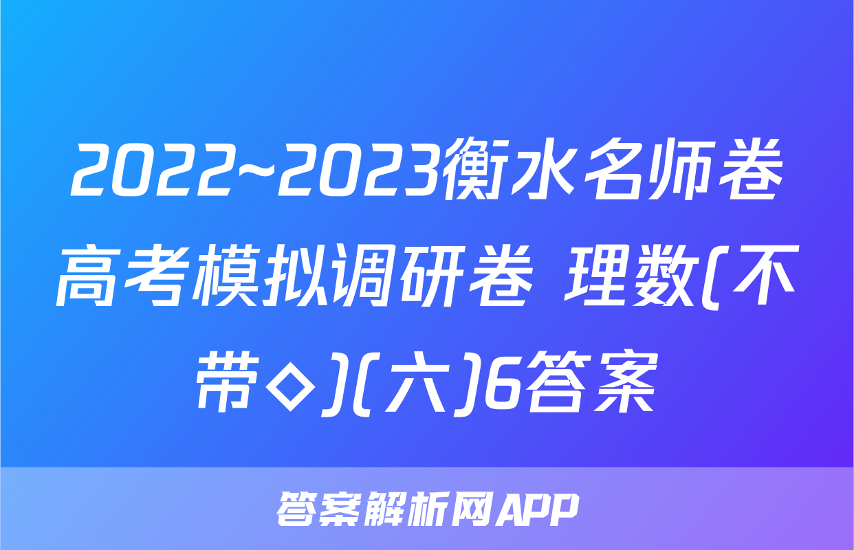 2022~2023衡水名师卷高考模拟调研卷 理数(不带◇)(六)6答案