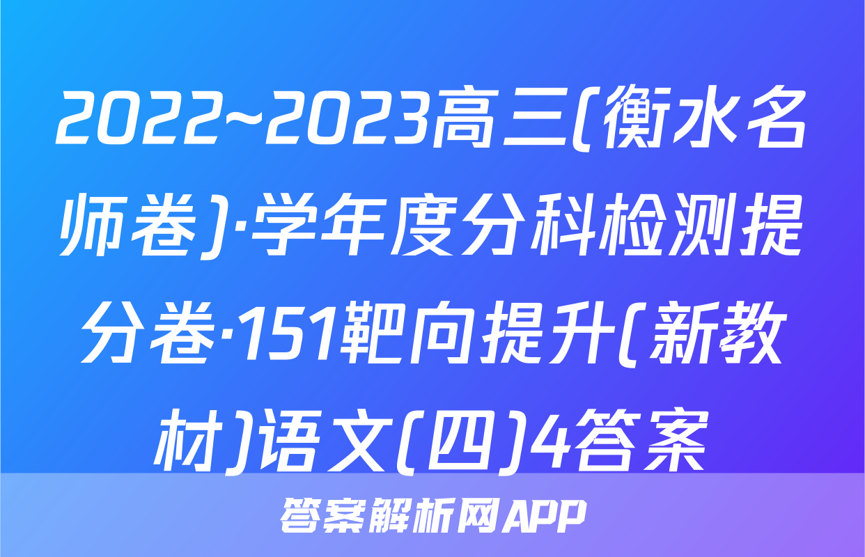2022~2023高三(衡水名师卷)·学年度分科检测提分卷·151靶向提升(新教材)语文(四)4答案