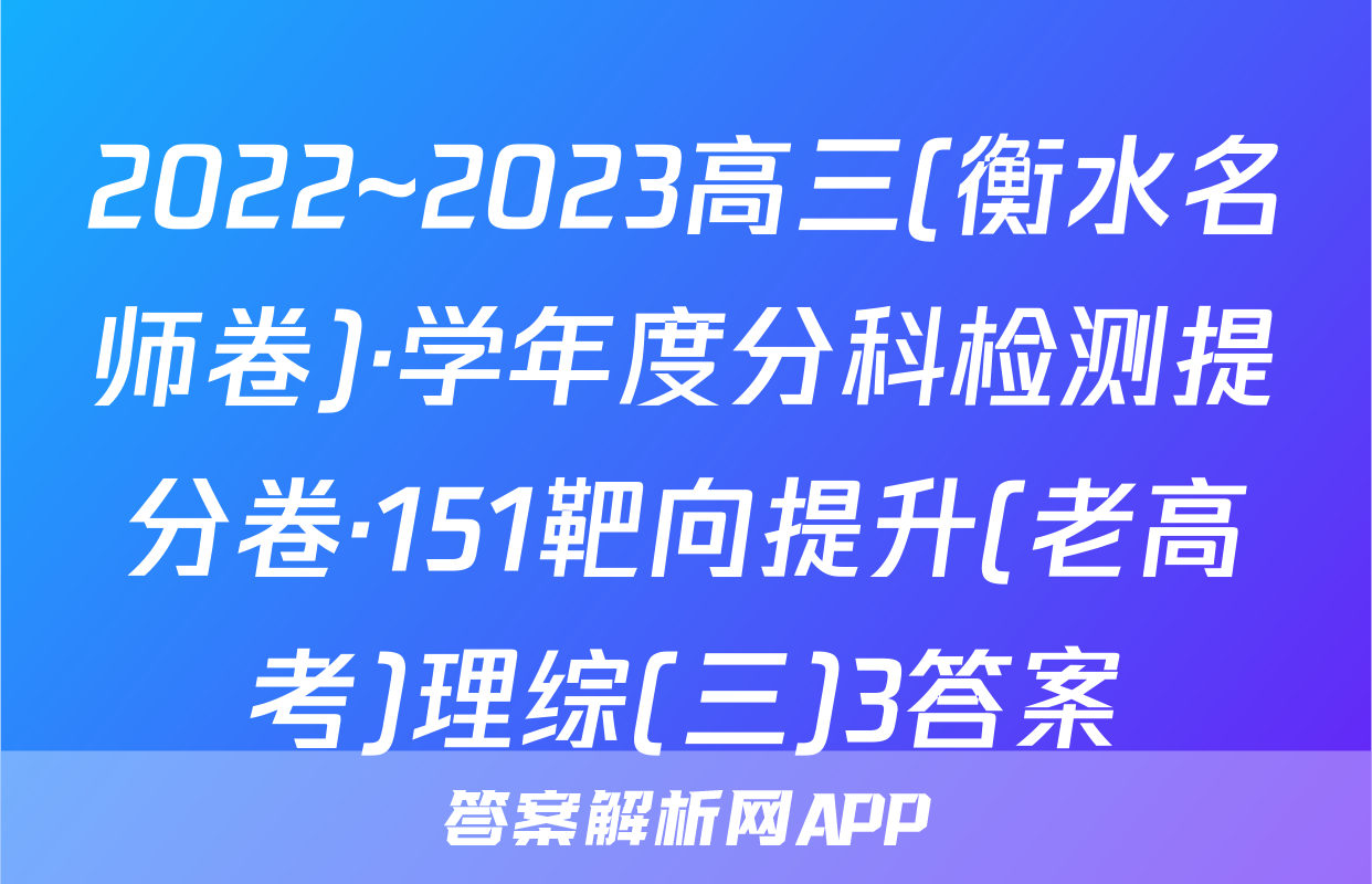 2022~2023高三(衡水名师卷)·学年度分科检测提分卷·151靶向提升(老高考)理综(三)3答案
