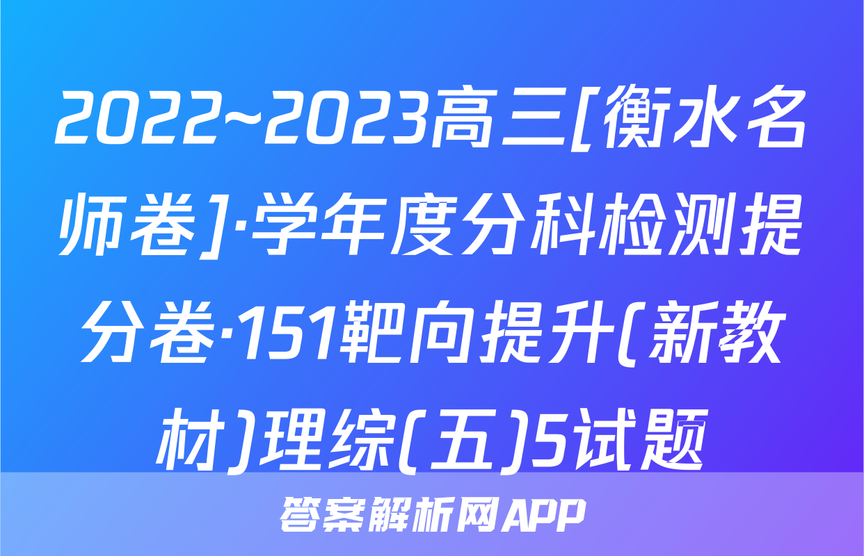 2022~2023高三[衡水名师卷]·学年度分科检测提分卷·151靶向提升(新教材)理综(五)5试题