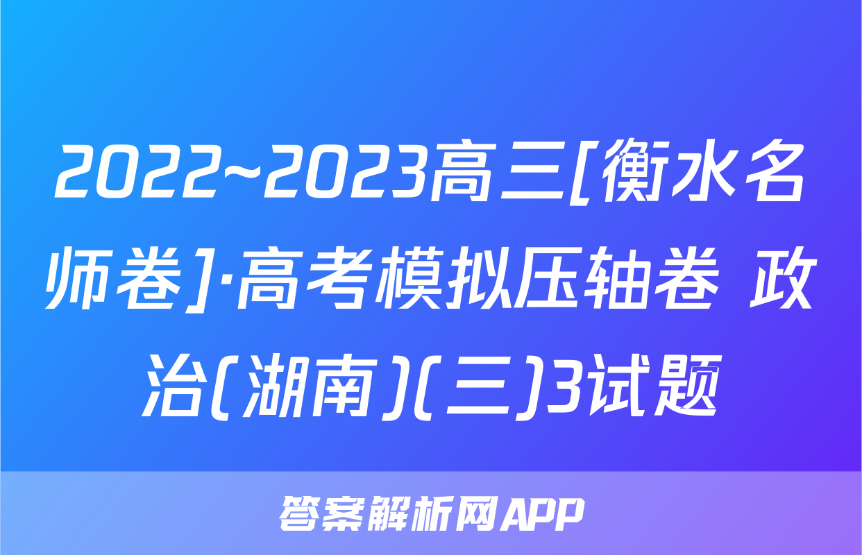 2022~2023高三[衡水名师卷]·高考模拟压轴卷 政治(湖南)(三)3试题