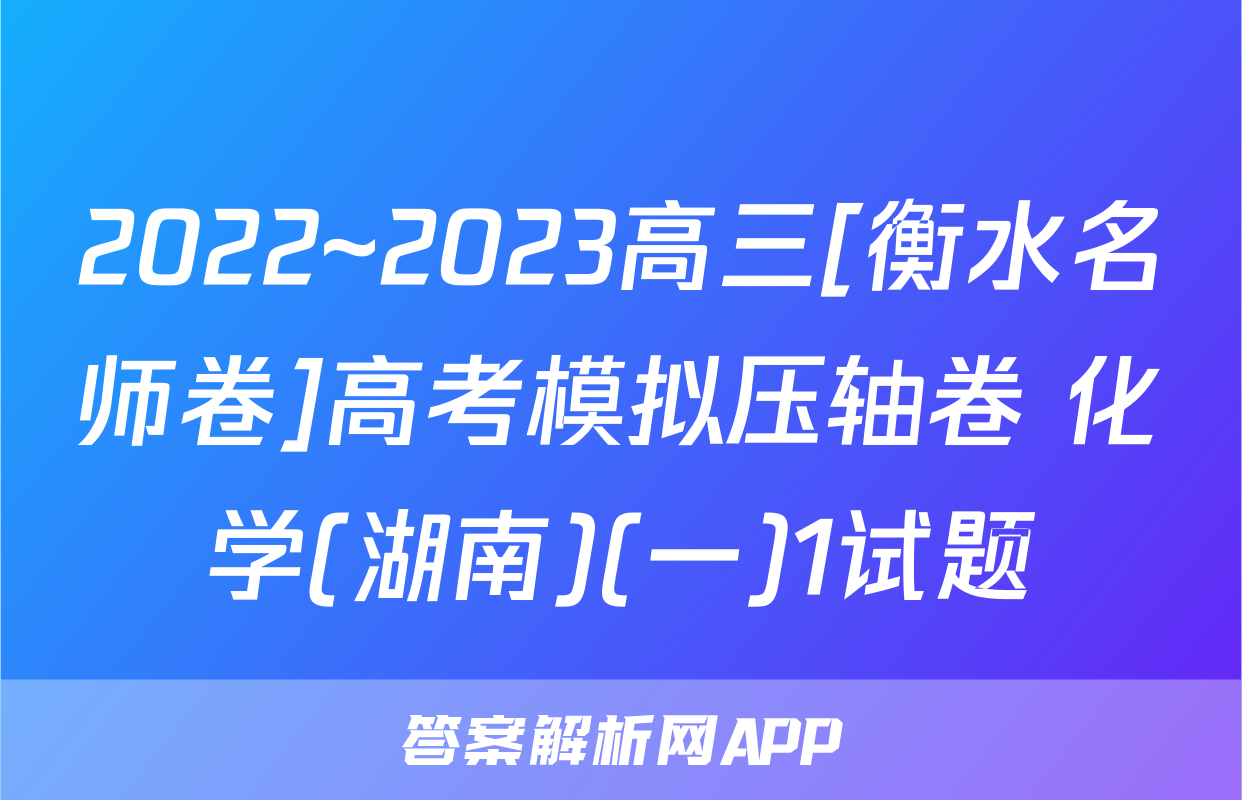 2022~2023高三[衡水名师卷]高考模拟压轴卷 化学(湖南)(一)1试题