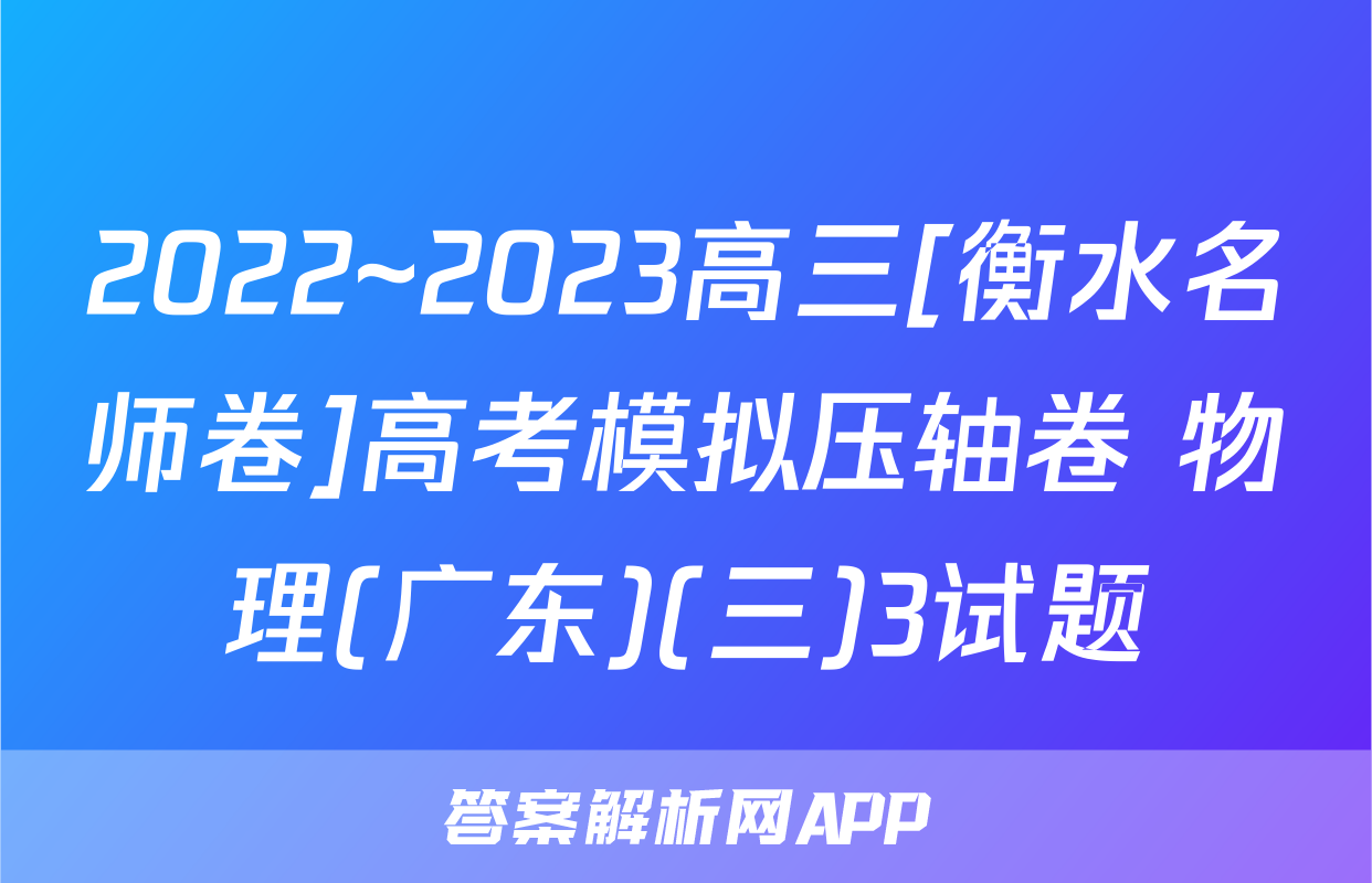 2022~2023高三[衡水名师卷]高考模拟压轴卷 物理(广东)(三)3试题