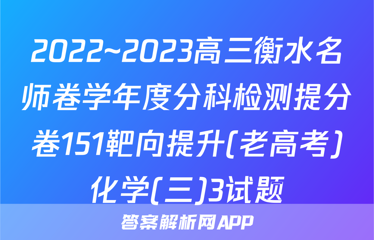 2022~2023高三衡水名师卷学年度分科检测提分卷151靶向提升(老高考)化学(三)3试题