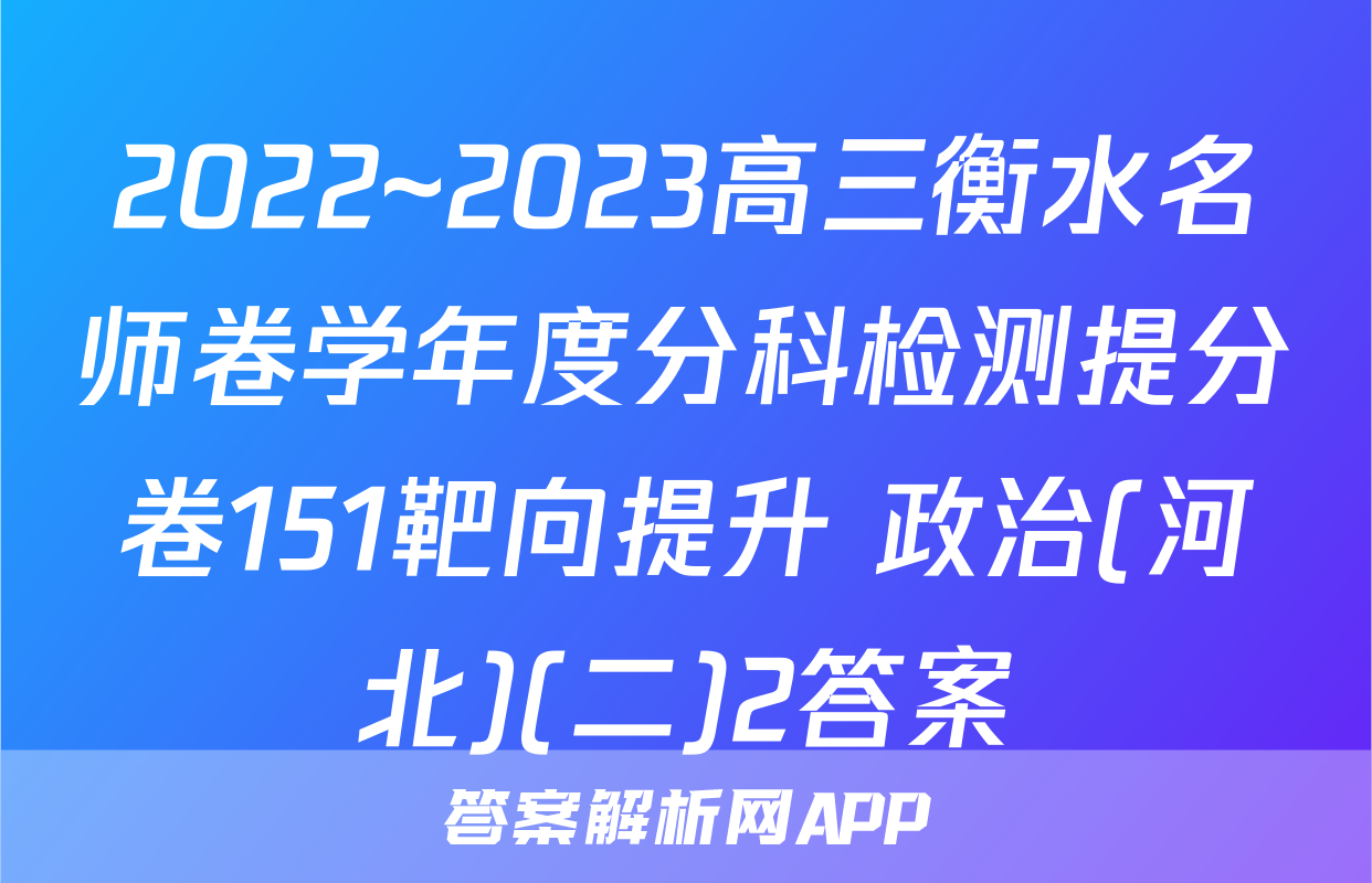 2022~2023高三衡水名师卷学年度分科检测提分卷151靶向提升 政治(河北)(二)2答案