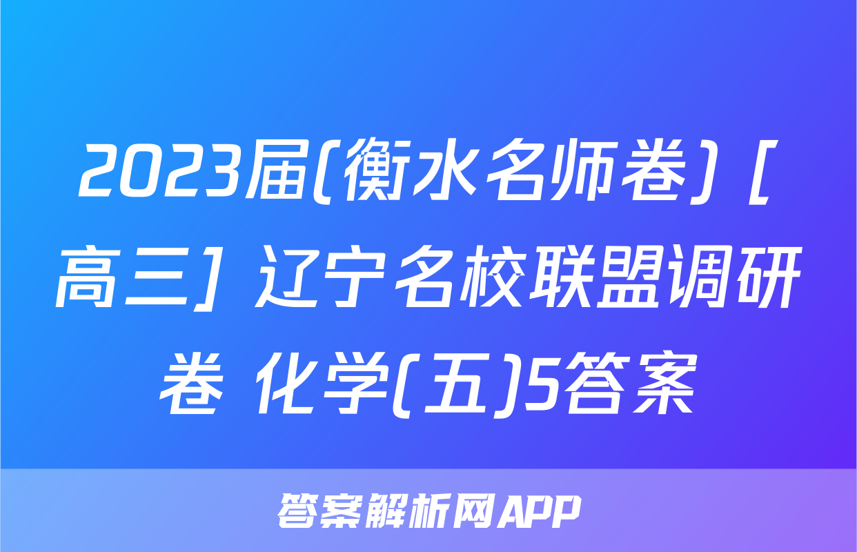 2023届(衡水名师卷) [高三] 辽宁名校联盟调研卷 化学(五)5答案