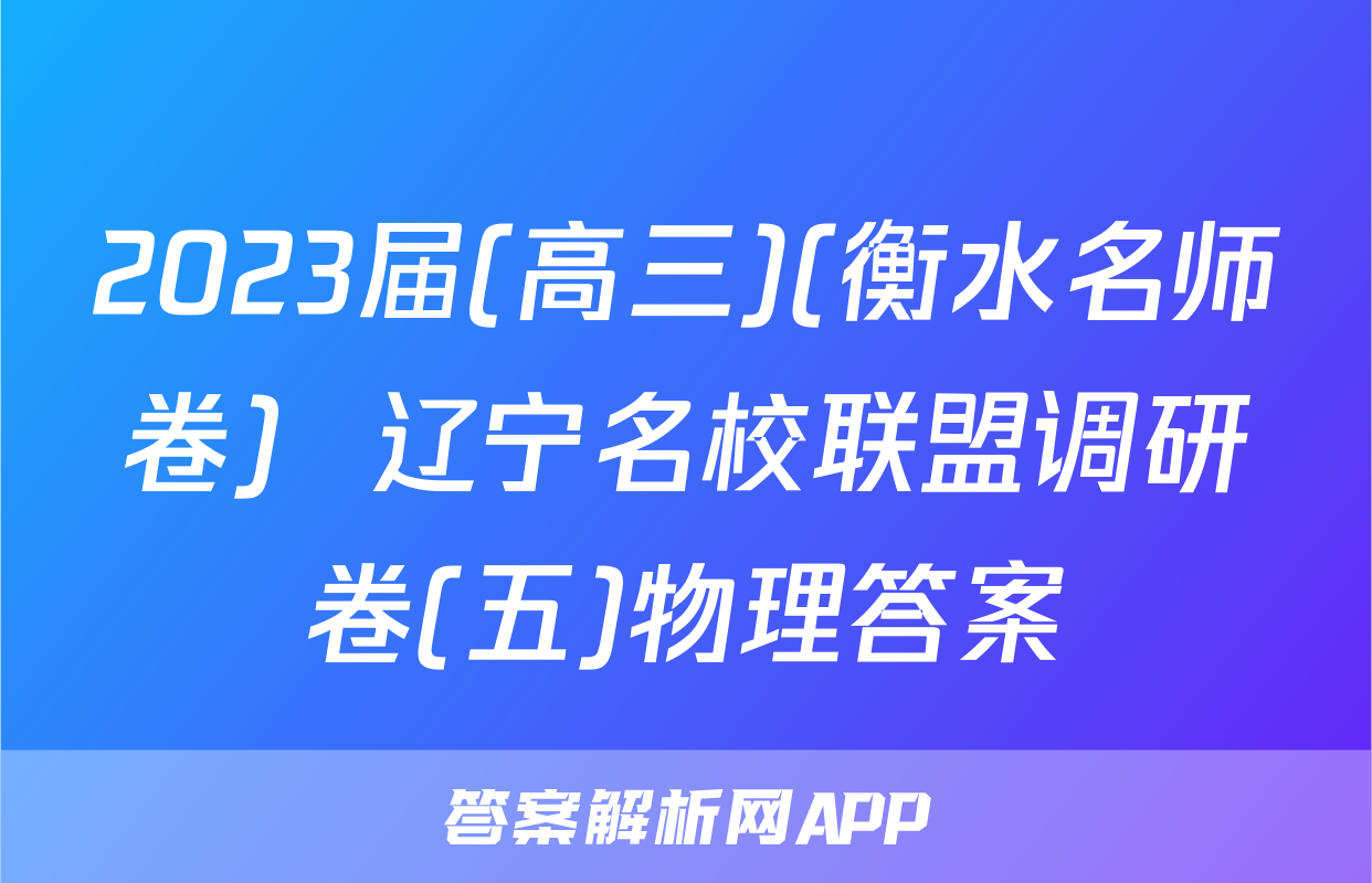2023届(高三)(衡水名师卷)  辽宁名校联盟调研卷(五)物理答案