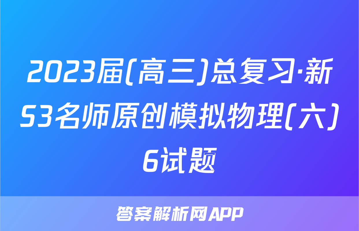 2023届(高三)总复习·新S3名师原创模拟物理(六)6试题