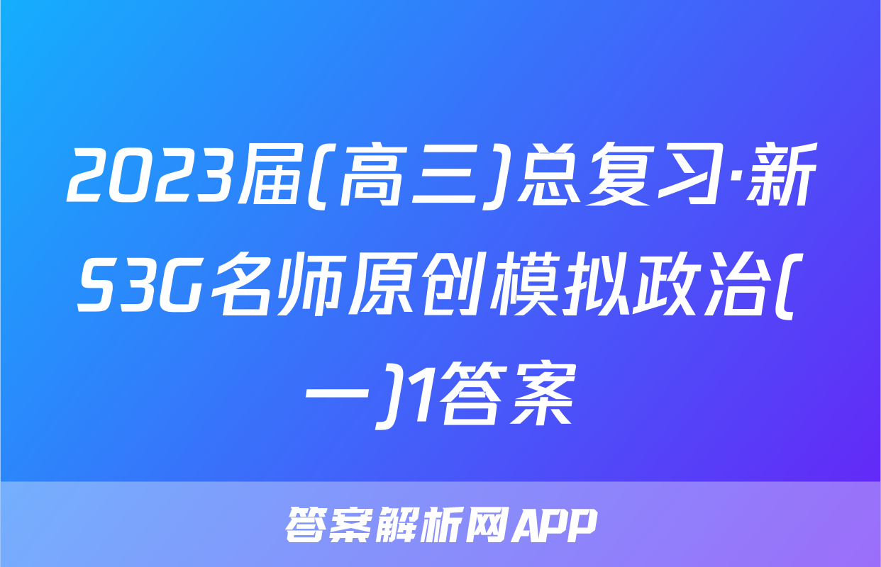 2023届(高三)总复习·新S3G名师原创模拟政治(一)1答案