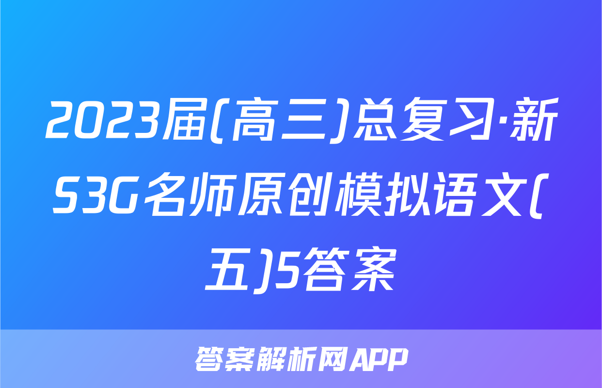 2023届(高三)总复习·新S3G名师原创模拟语文(五)5答案