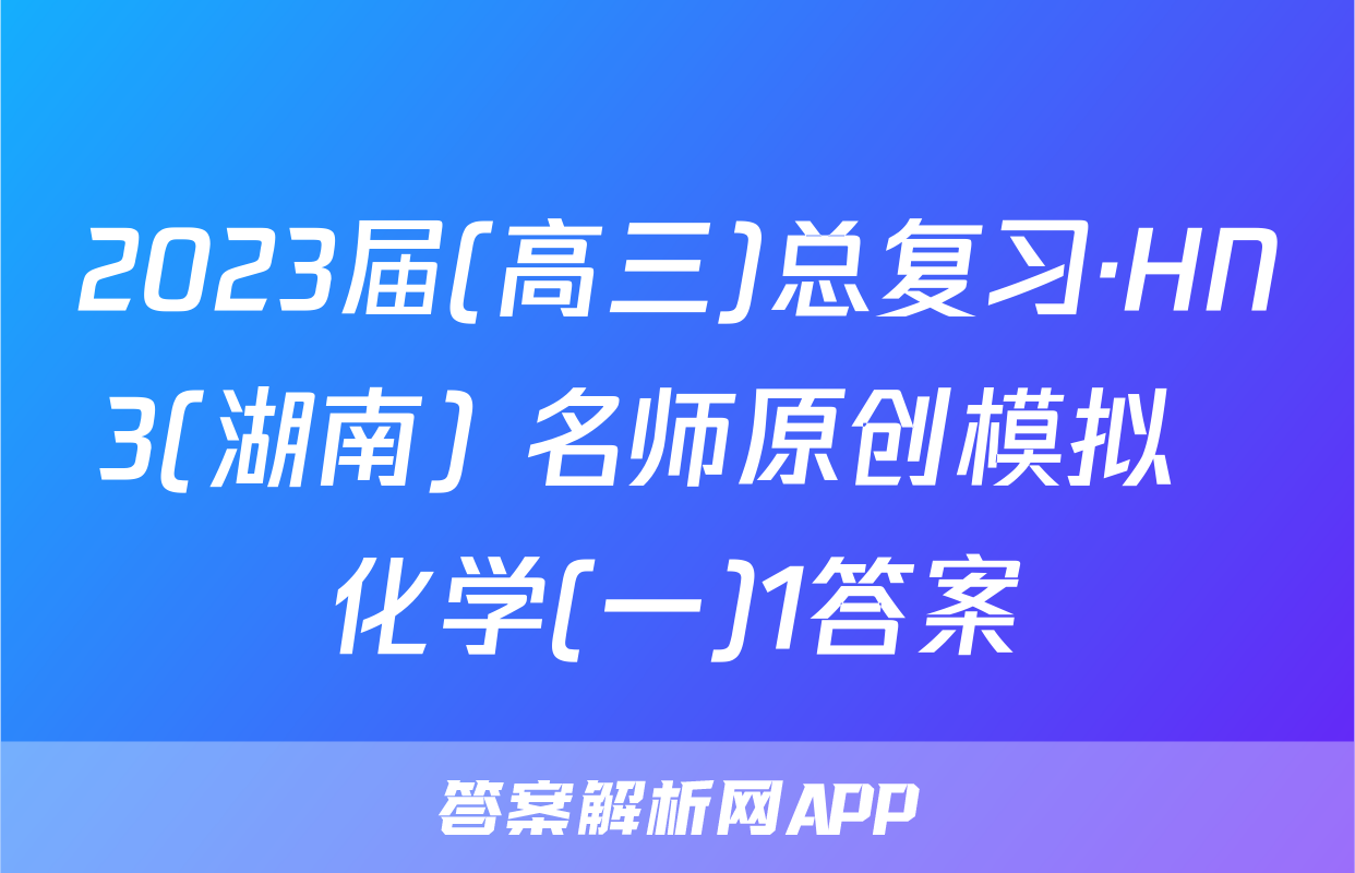 2023届(高三)总复习·HN3(湖南) 名师原创模拟  化学(一)1答案