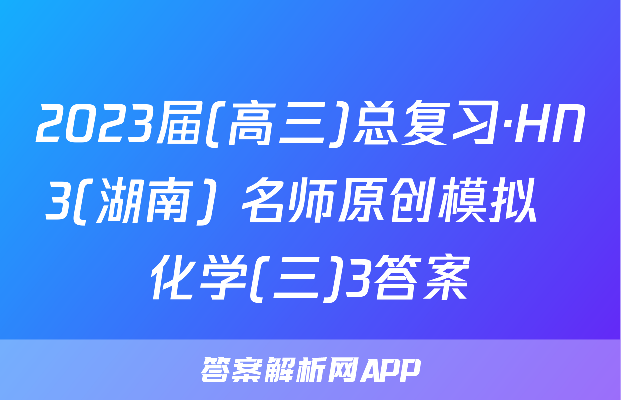 2023届(高三)总复习·HN3(湖南) 名师原创模拟  化学(三)3答案