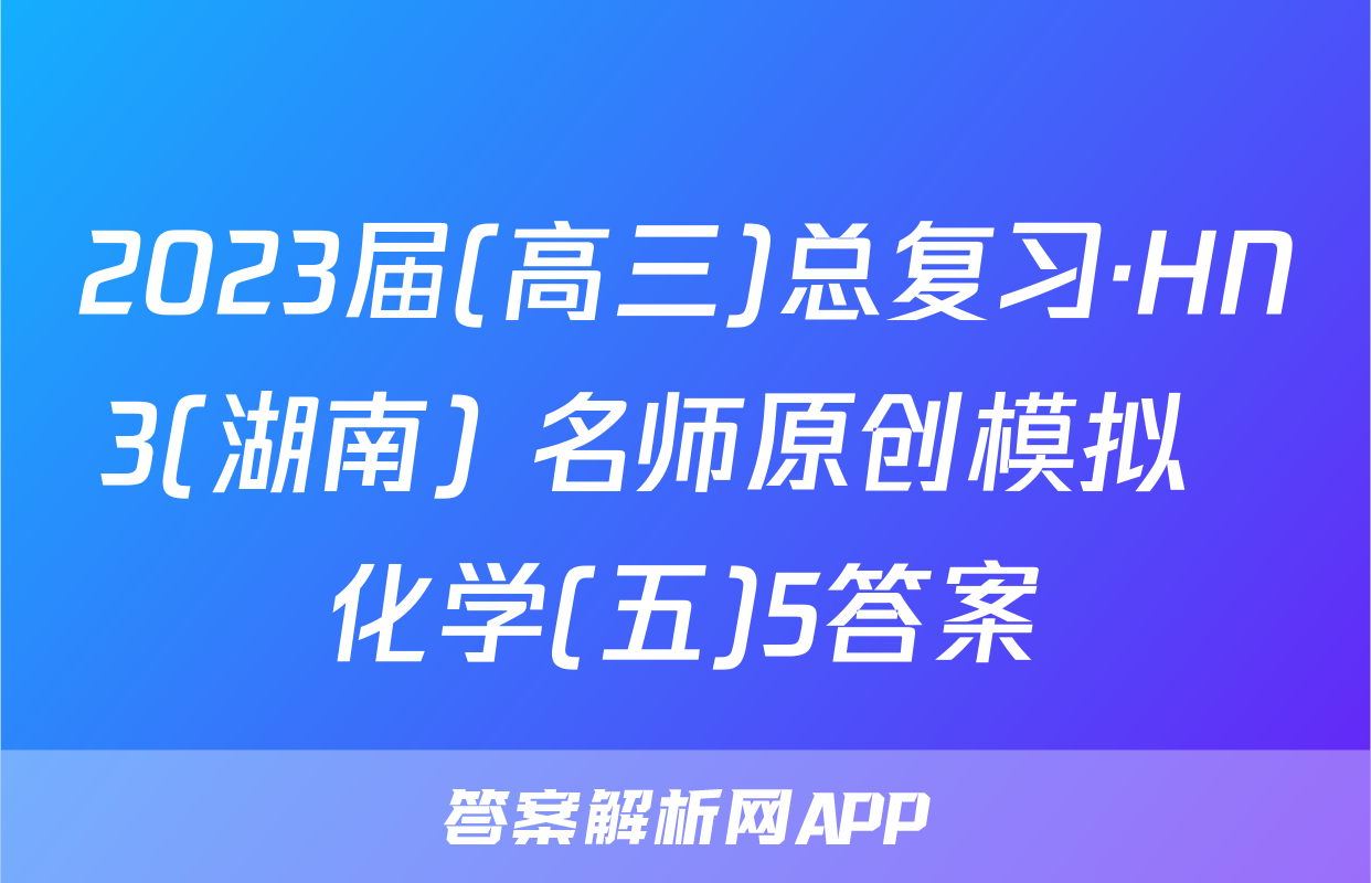 2023届(高三)总复习·HN3(湖南) 名师原创模拟  化学(五)5答案