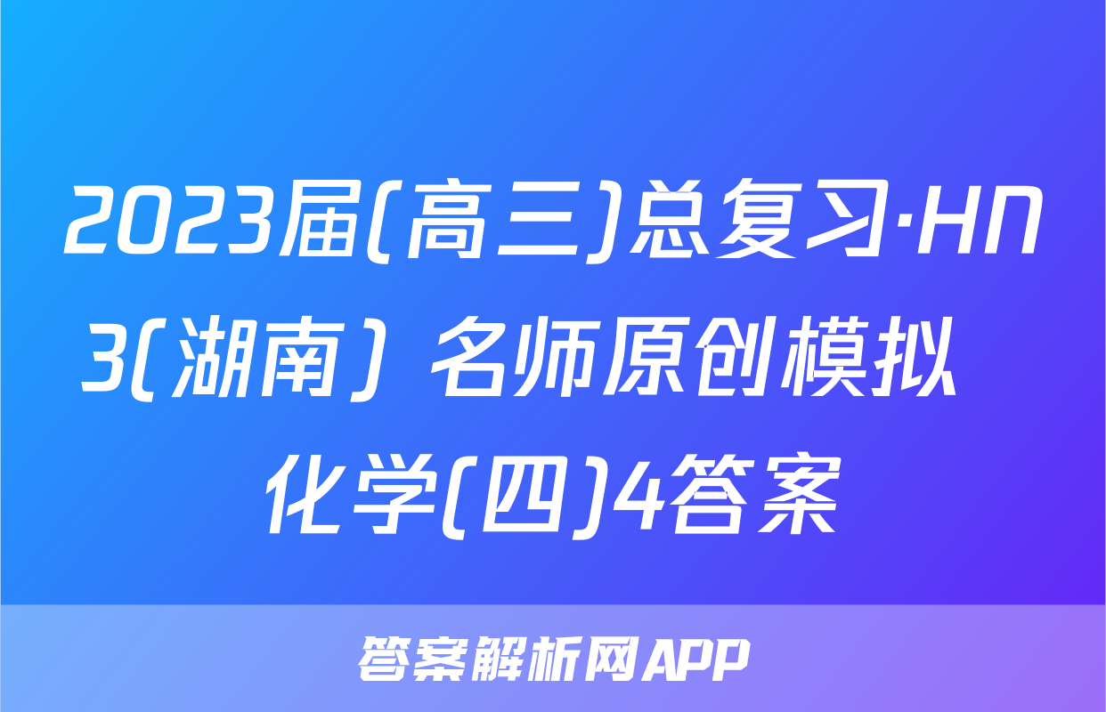2023届(高三)总复习·HN3(湖南) 名师原创模拟  化学(四)4答案