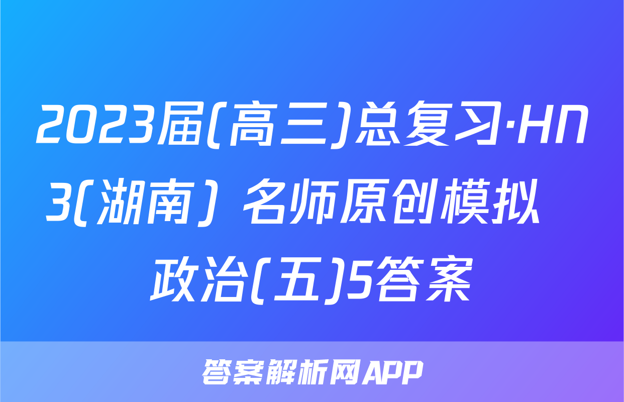 2023届(高三)总复习·HN3(湖南) 名师原创模拟  政治(五)5答案