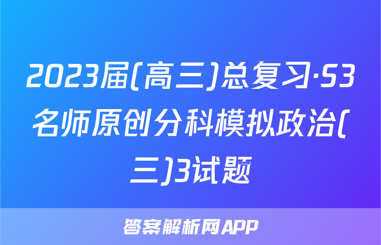 2023届(高三)总复习·S3名师原创分科模拟政治(三)3试题