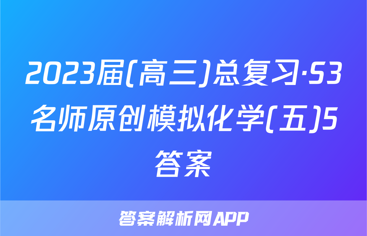 2023届(高三)总复习·S3名师原创模拟化学(五)5答案