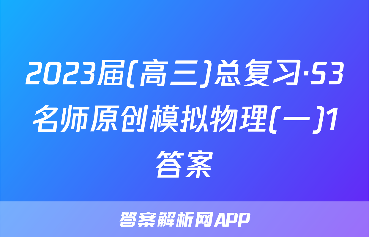 2023届(高三)总复习·S3名师原创模拟物理(一)1答案