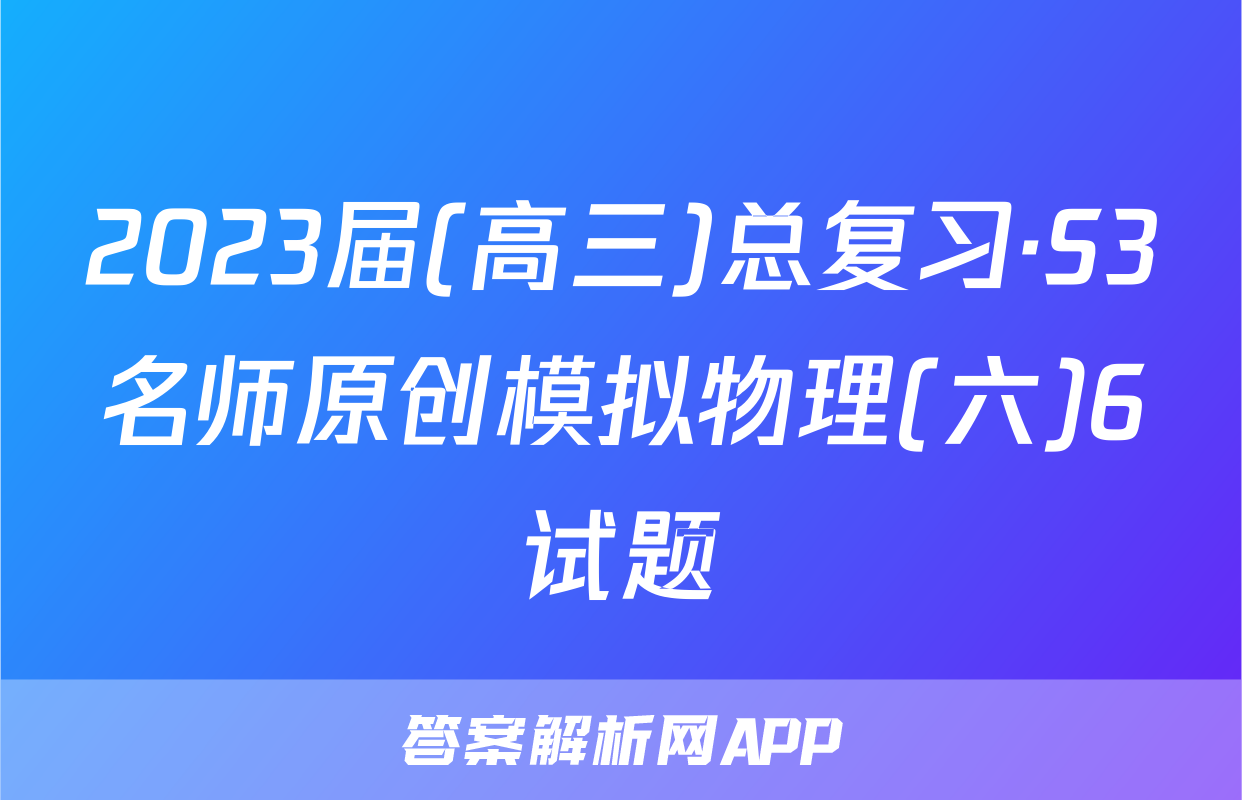 2023届(高三)总复习·S3名师原创模拟物理(六)6试题