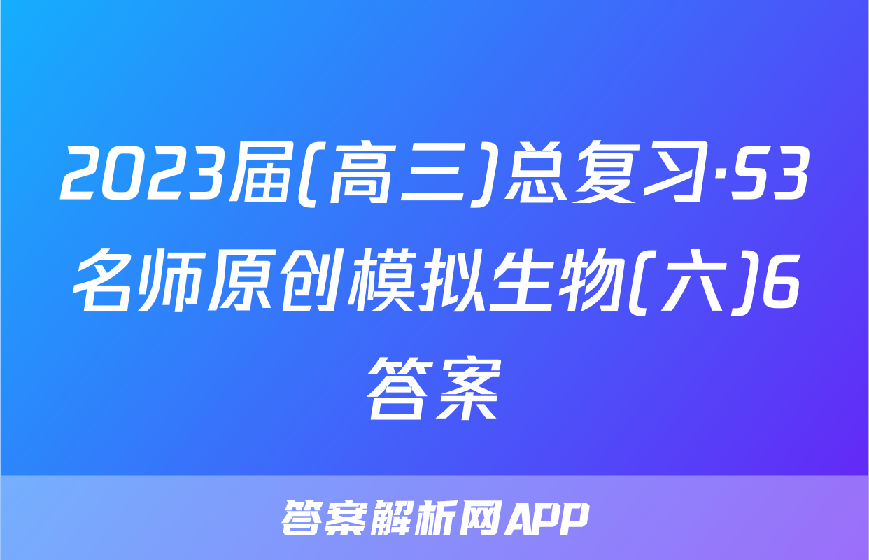 2023届(高三)总复习·S3名师原创模拟生物(六)6答案