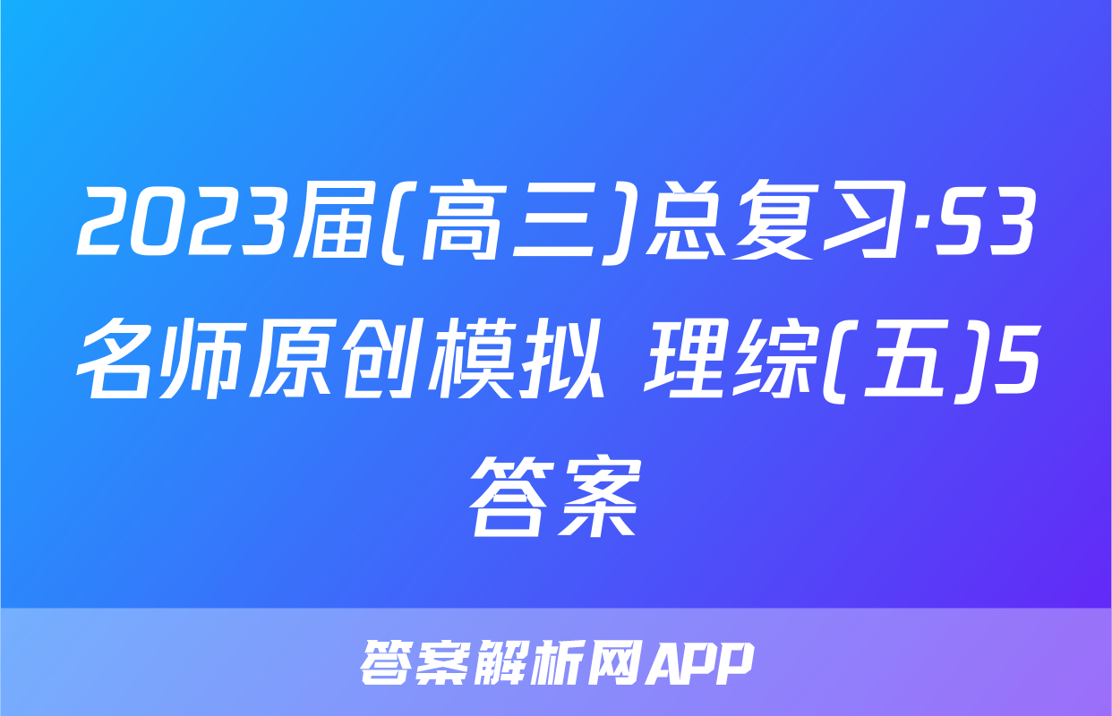 2023届(高三)总复习·S3名师原创模拟 理综(五)5答案