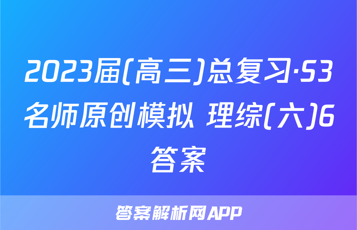 2023届(高三)总复习·S3名师原创模拟 理综(六)6答案
