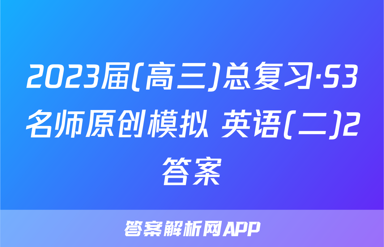 2023届(高三)总复习·S3名师原创模拟 英语(二)2答案