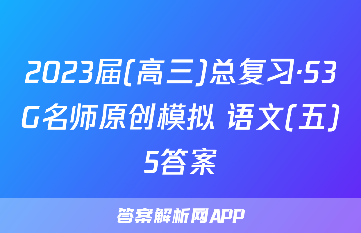 2023届(高三)总复习·S3G名师原创模拟 语文(五)5答案