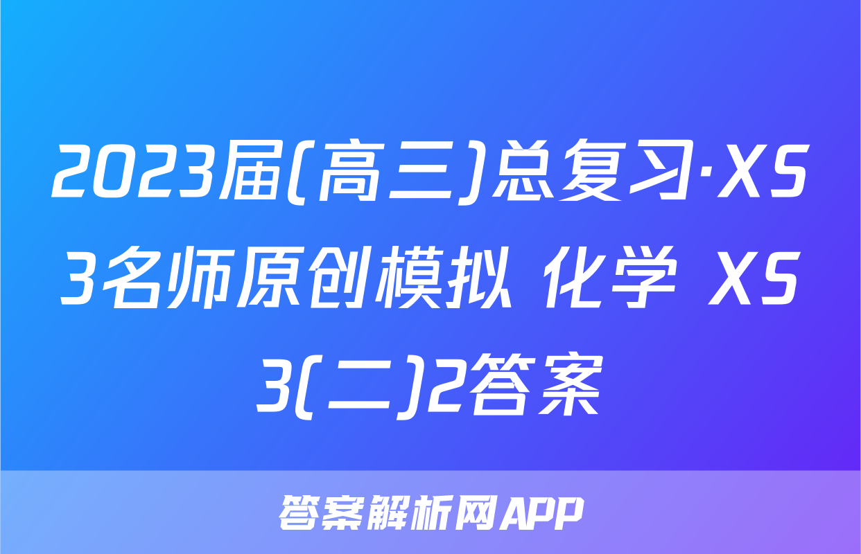 2023届(高三)总复习·XS3名师原创模拟 化学 XS3(二)2答案