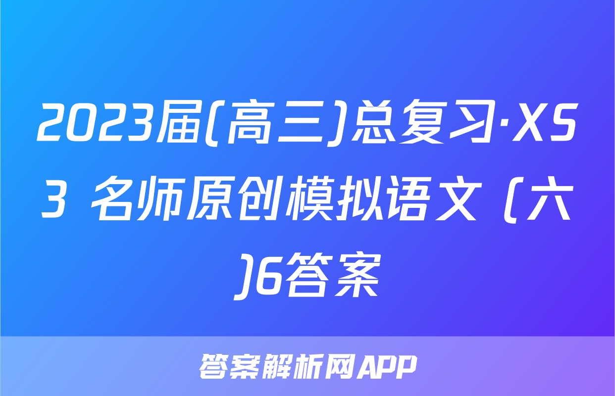 2023届(高三)总复习·XS3 名师原创模拟语文 (六)6答案