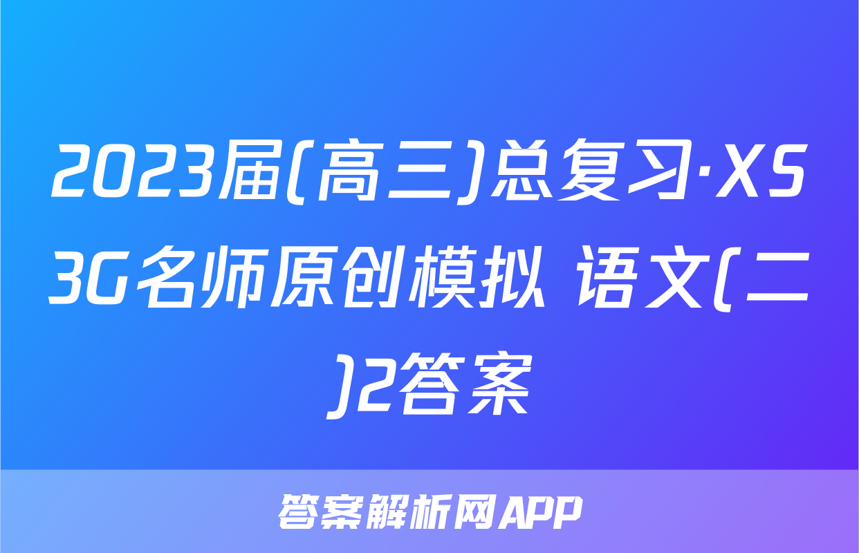 2023届(高三)总复习·XS3G名师原创模拟 语文(二)2答案