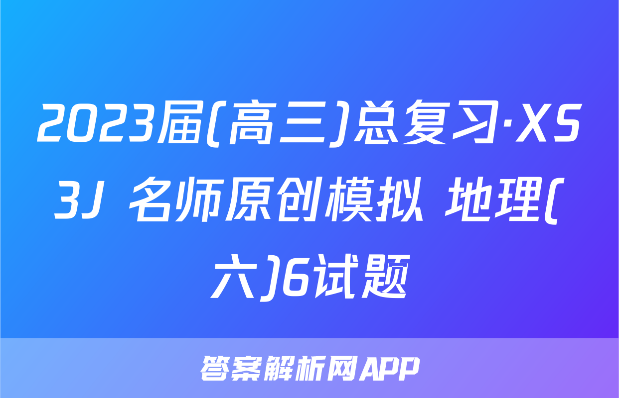 2023届(高三)总复习·XS3J 名师原创模拟 地理(六)6试题