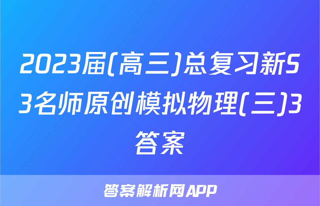 2023届(高三)总复习新S3名师原创模拟物理(三)3答案