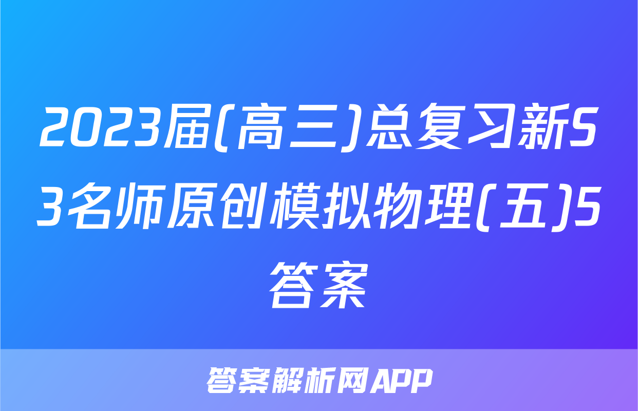 2023届(高三)总复习新S3名师原创模拟物理(五)5答案