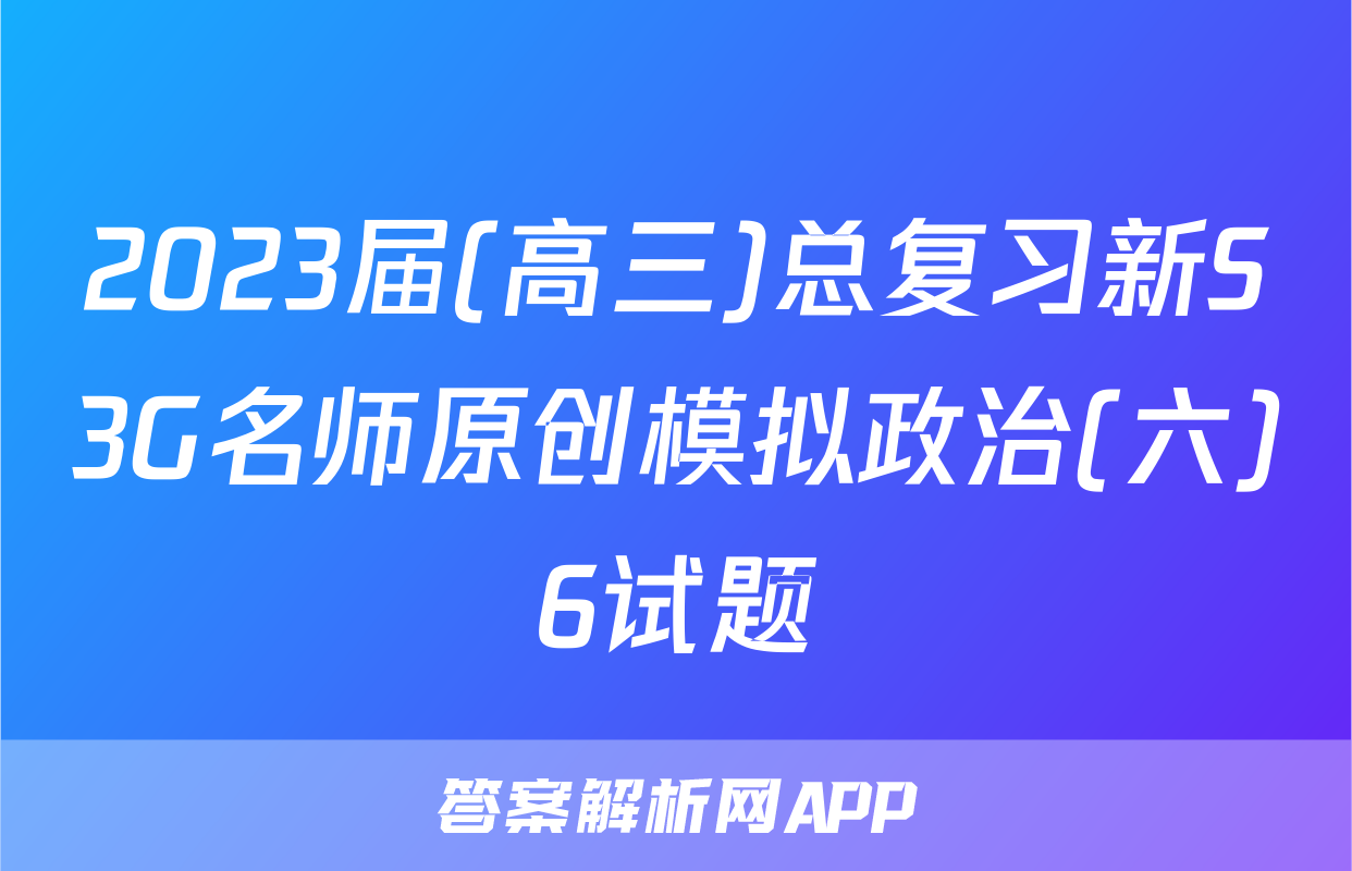 2023届(高三)总复习新S3G名师原创模拟政治(六)6试题