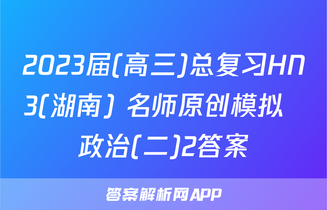 2023届(高三)总复习HN3(湖南) 名师原创模拟  政治(二)2答案