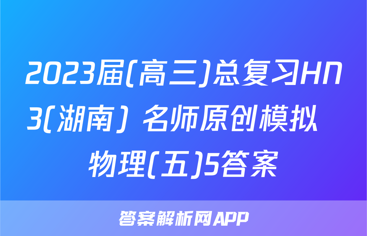 2023届(高三)总复习HN3(湖南) 名师原创模拟  物理(五)5答案