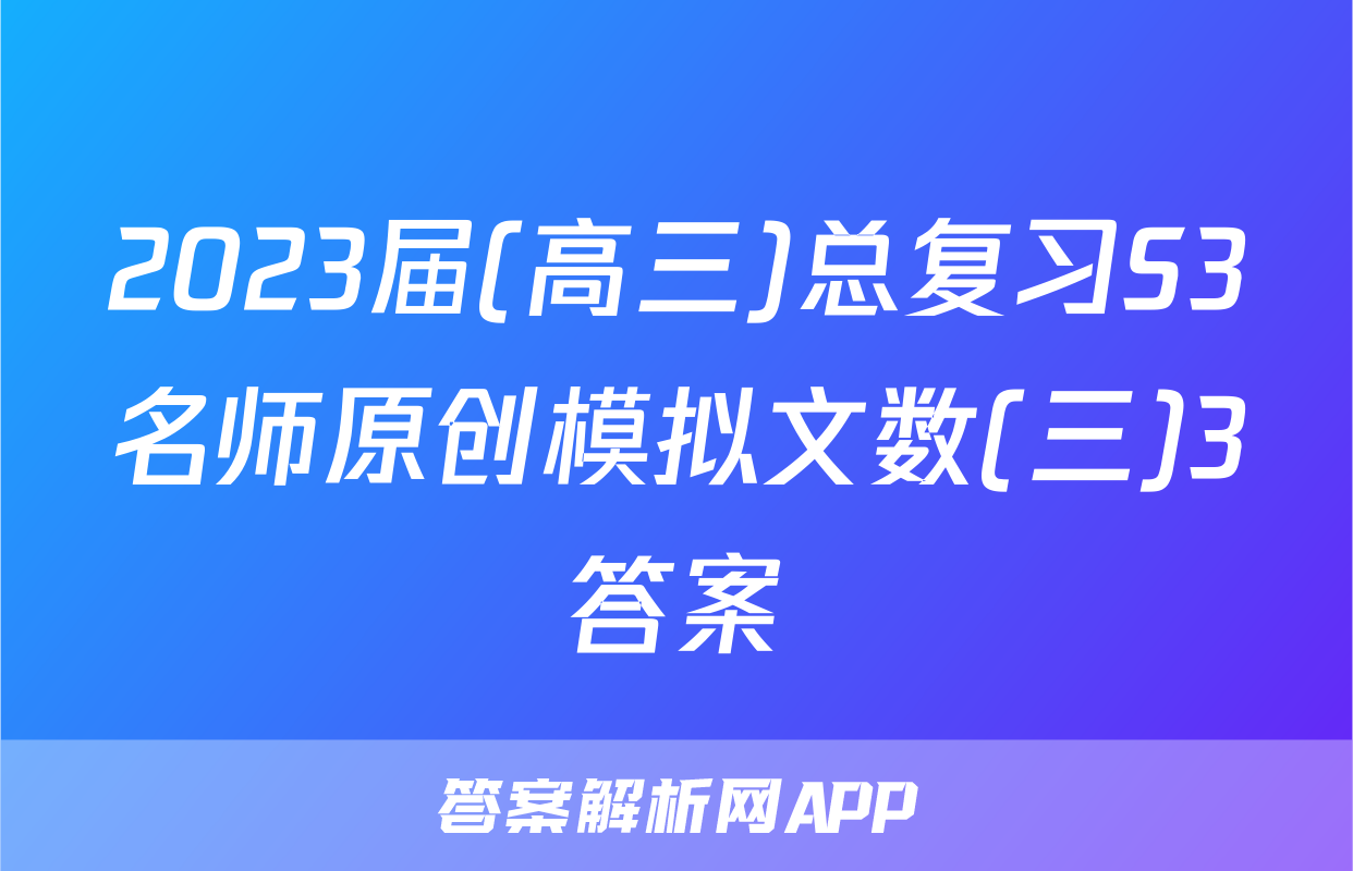 2023届(高三)总复习S3名师原创模拟文数(三)3答案