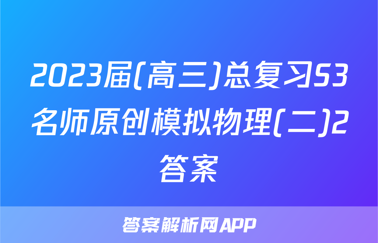 2023届(高三)总复习S3名师原创模拟物理(二)2答案