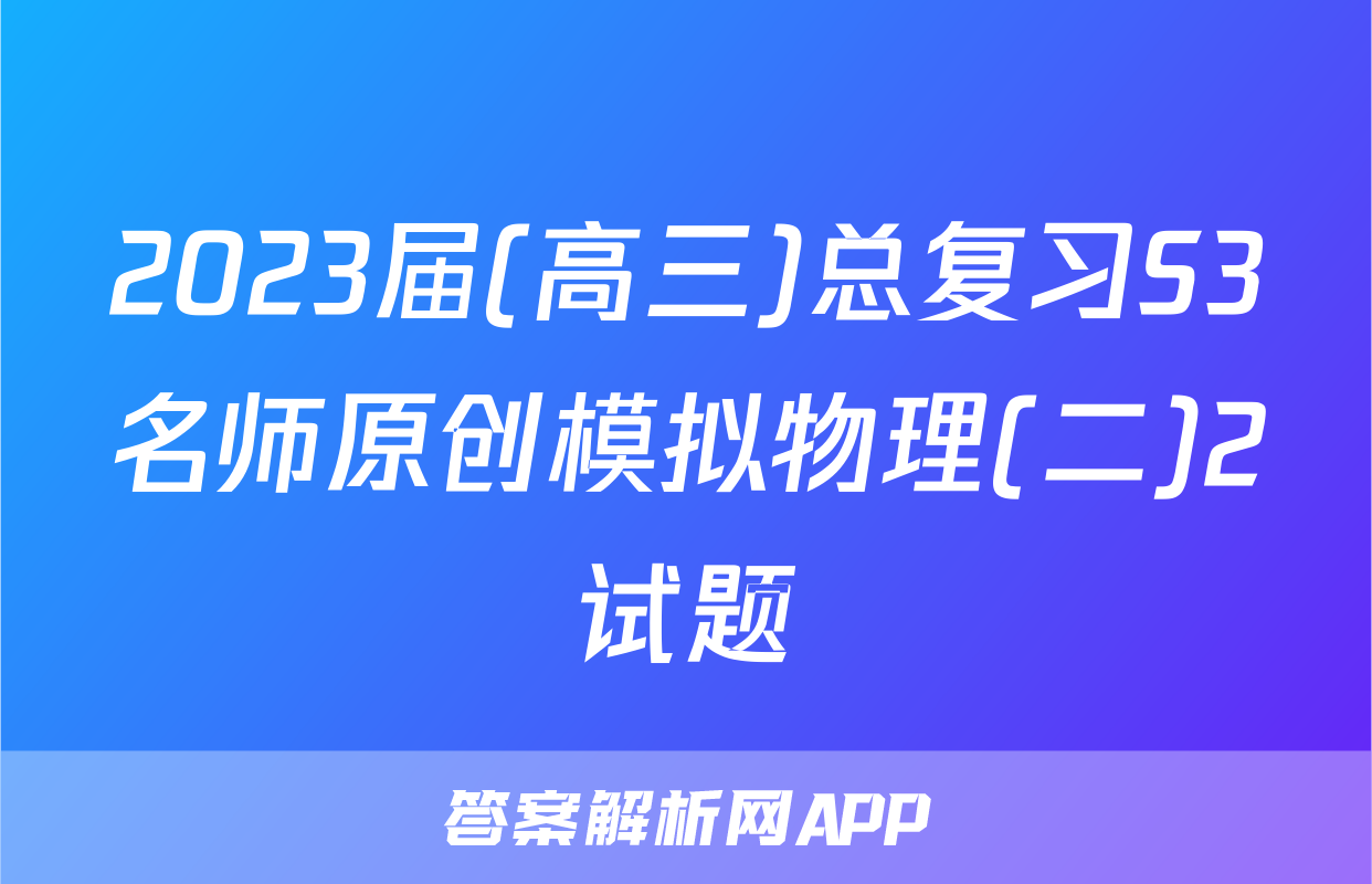 2023届(高三)总复习S3名师原创模拟物理(二)2试题