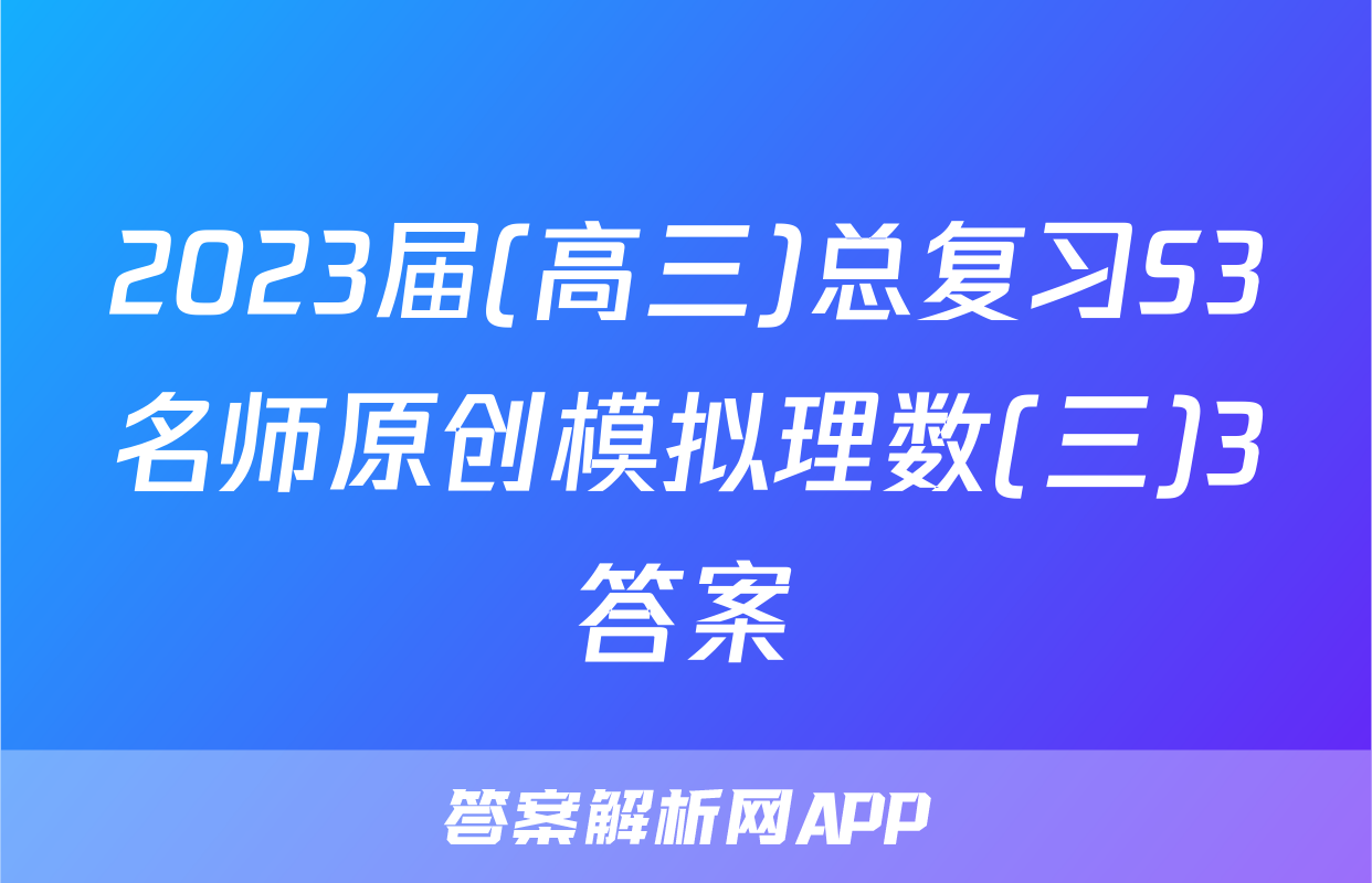 2023届(高三)总复习S3名师原创模拟理数(三)3答案