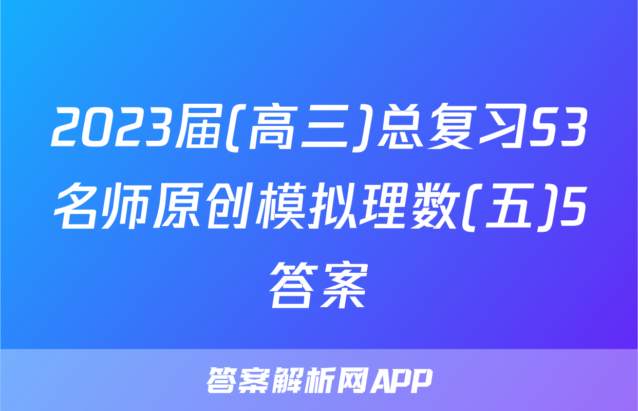 2023届(高三)总复习S3名师原创模拟理数(五)5答案