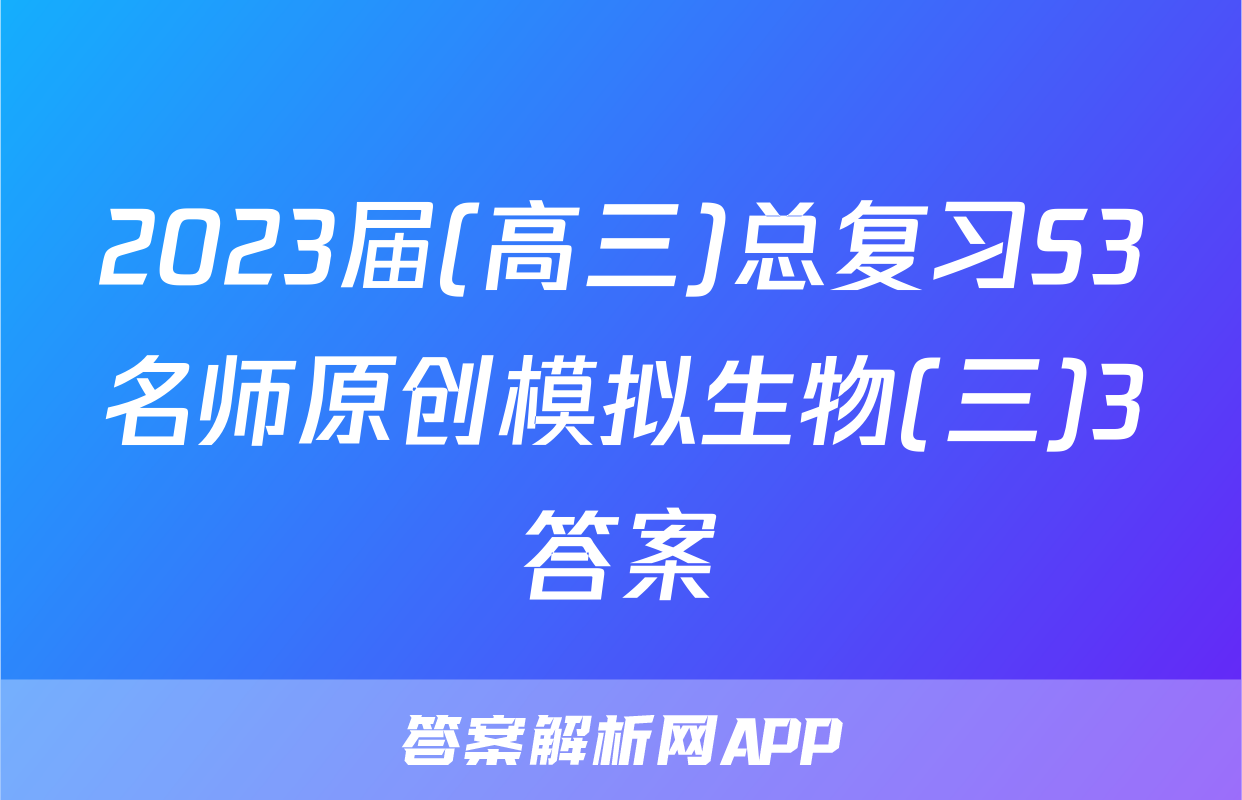 2023届(高三)总复习S3名师原创模拟生物(三)3答案