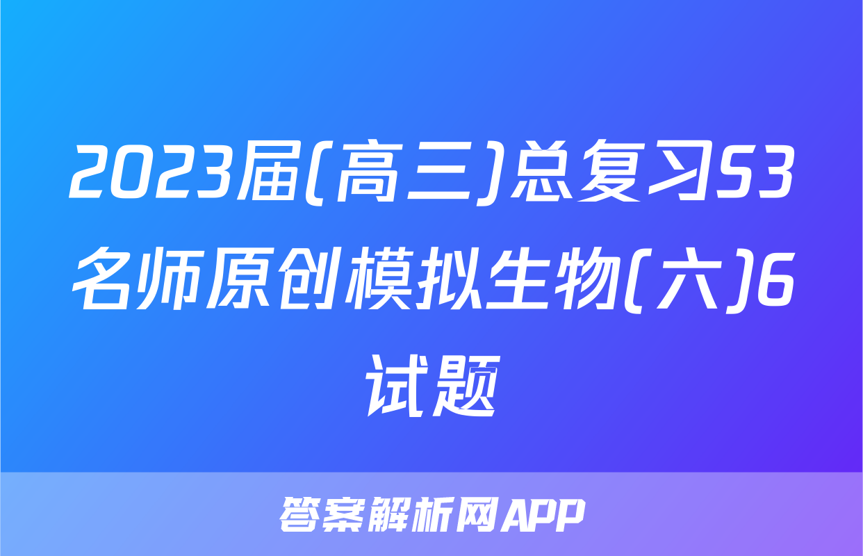 2023届(高三)总复习S3名师原创模拟生物(六)6试题