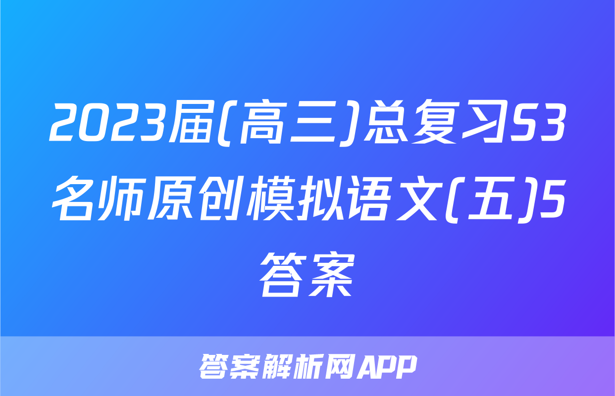 2023届(高三)总复习S3名师原创模拟语文(五)5答案