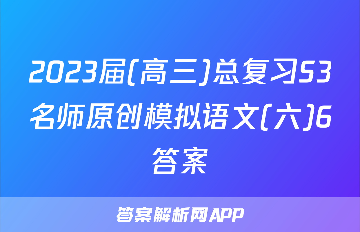 2023届(高三)总复习S3名师原创模拟语文(六)6答案