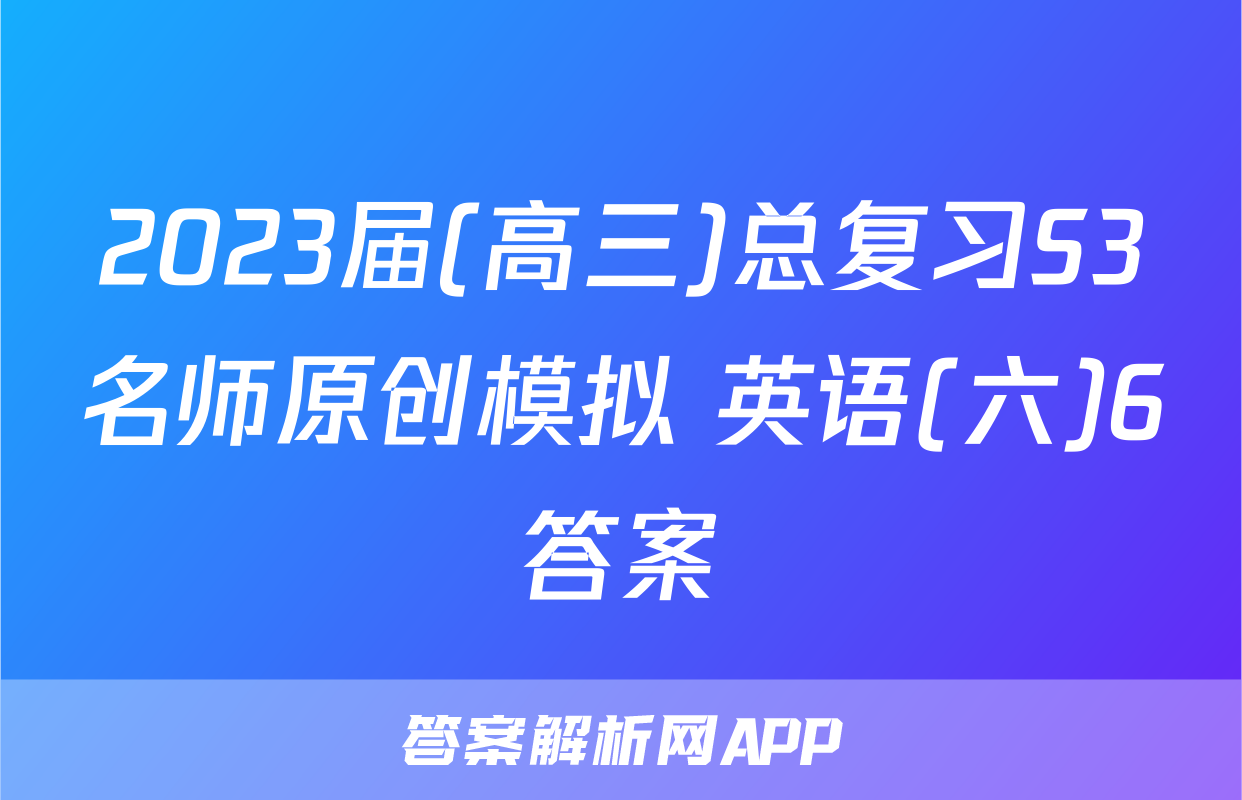 2023届(高三)总复习S3名师原创模拟 英语(六)6答案