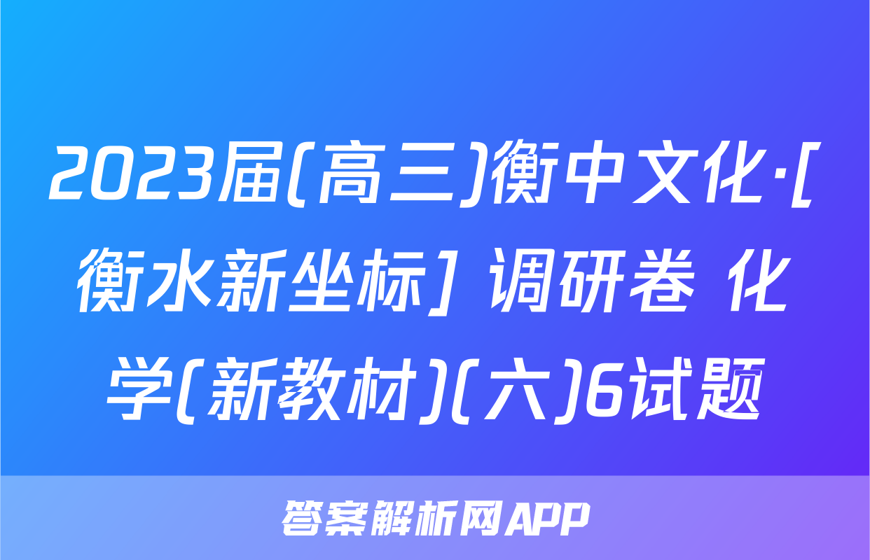 2023届(高三)衡中文化·[衡水新坐标] 调研卷 化学(新教材)(六)6试题