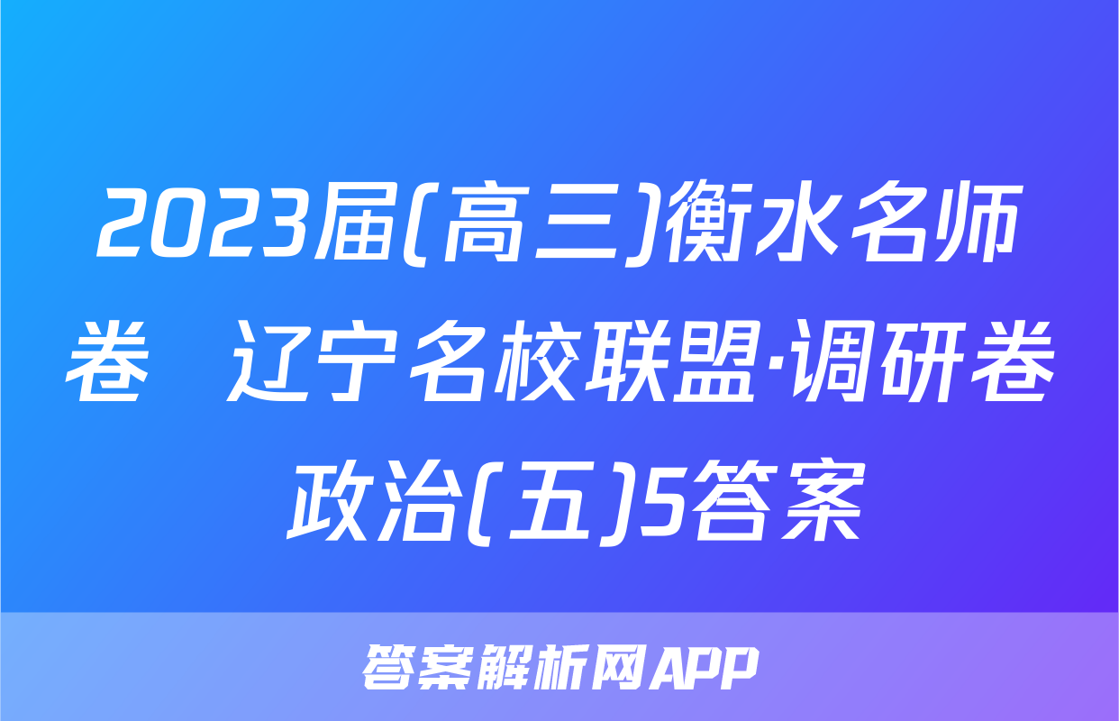 2023届(高三)衡水名师卷  辽宁名校联盟·调研卷 政治(五)5答案